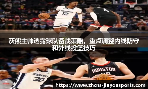 灰熊主帅透露球队备战策略，重点调整内线防守和外线投篮技巧