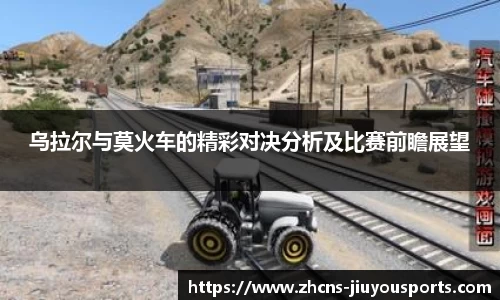乌拉尔与莫火车的精彩对决分析及比赛前瞻展望